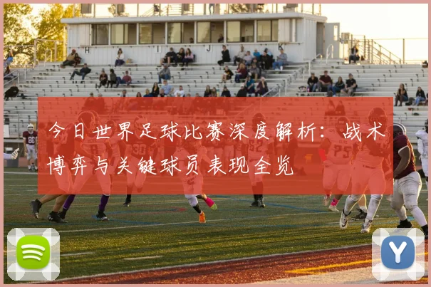 今日世界足球比赛深度解析:战术博弈与关键球员表现全览