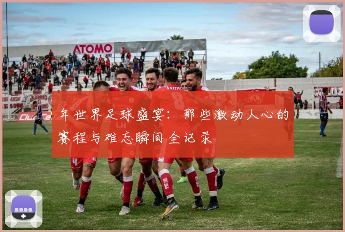 年世界足球盛宴:那些激动人心的赛程与难忘瞬间全记录