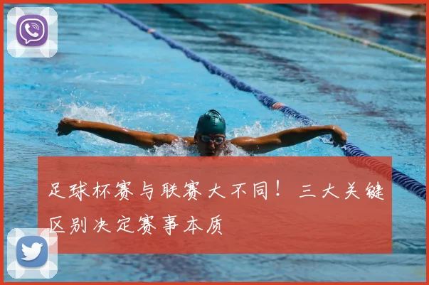 足球杯赛与联赛大不同!三大关键区别决定赛事本质