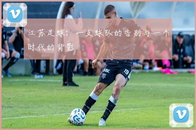 江苏足球：一支球队的告别与一个时代的背影