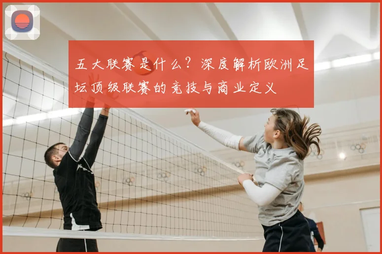 五大联赛是什么？深度解析欧洲足坛顶级联赛的竞技与商业定义