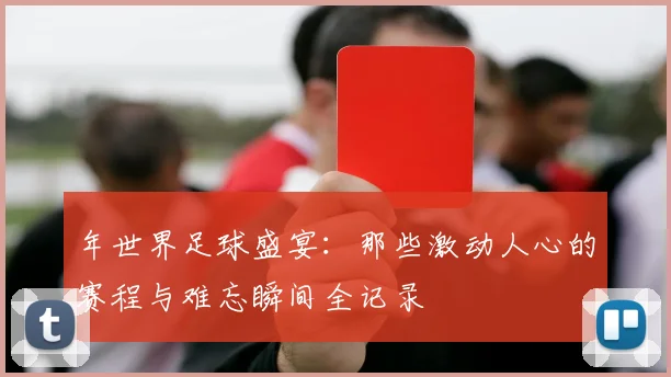 年世界足球盛宴:那些激动人心的赛程与难忘瞬间全记录