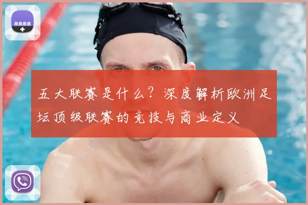 五大联赛是什么？深度解析欧洲足坛顶级联赛的竞技与商业定义
