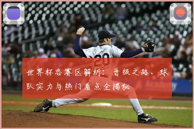 世界杯各赛区解析：晋级之路、球队实力与热门看点全揭秘