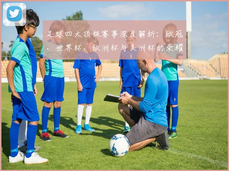足球四大顶级赛事深度解析：欧冠、世界杯、欧洲杯与美洲杯的荣耀与传奇