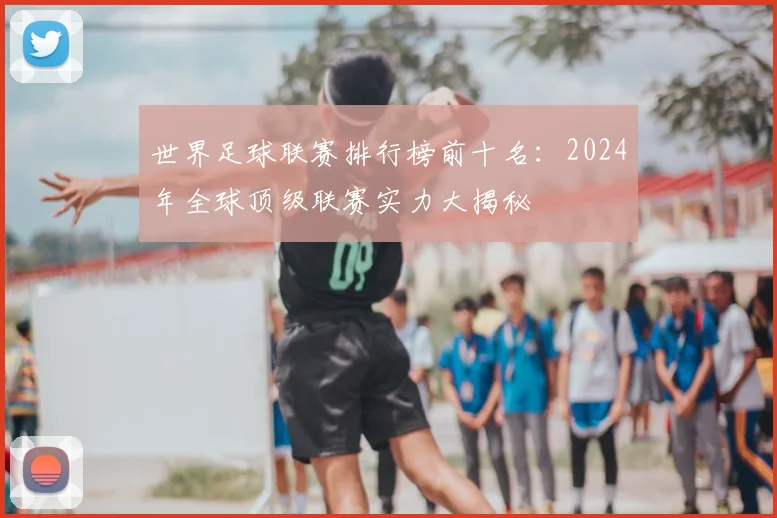 世界足球联赛排行榜前十名：2024年全球顶级联赛实力大揭秘